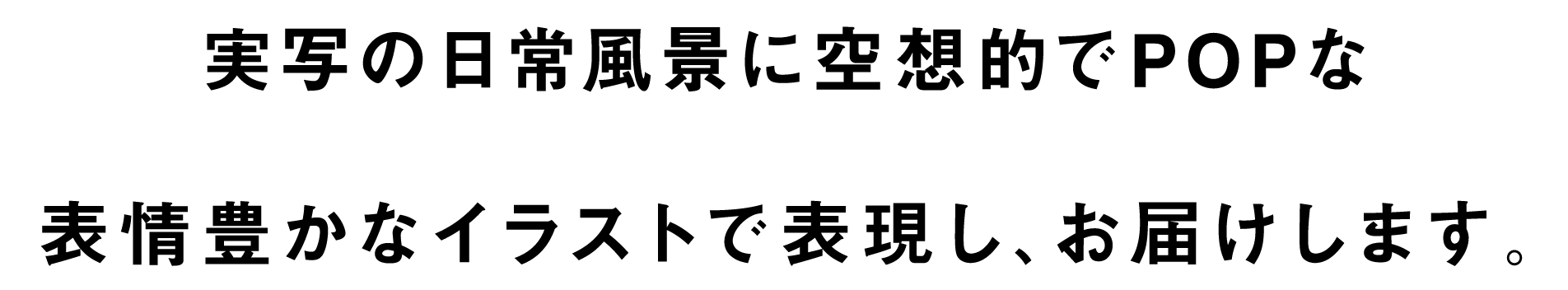 実写の日常風景に空想的でPOPな表情豊かなイラストで表現し、お届けします。