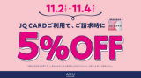 【予告】JQカードご利用でご請求時に5%OFF！《11/2(土)〜11/4(月祝)》