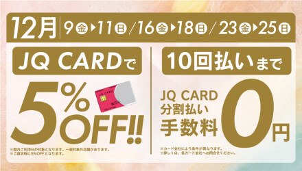 [ 同時開催 ] JQ CARDで５％ OFF!! ／10回払いまでJQ CARD分割手数料0円
